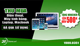Thu mua máy cũ, tặng voucher lên đến 500.000 đồng - Duy nhất tại 24hStore