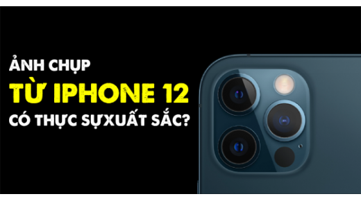 Ảnh chụp từ iPhone 12: Có thực sự xuất sắc?
