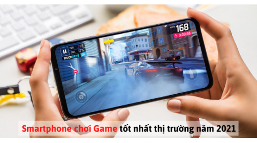 Điện thoại chơi Game tốt nhất thị trường năm 2021