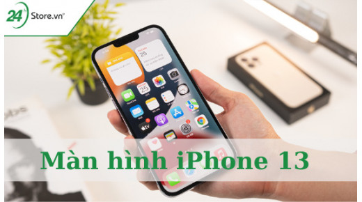 Màn hình iPhone 13 ĐẶC BIỆT thế nào với ngời dùng