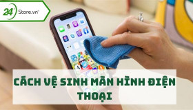 Cách vệ sinh màn hình điện thoại ĐÚNG CÁCH và nhanh tại nhà