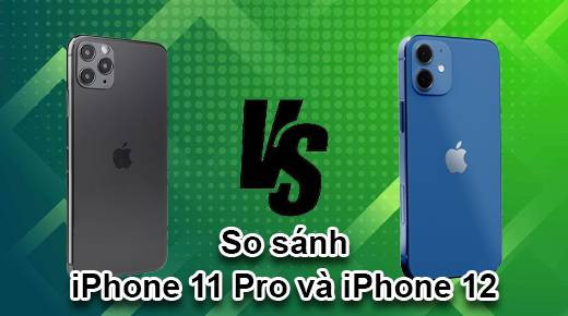 So sánh iPhone 11 Pro và iPhone 12: Nên chọn sản phẩm nào?