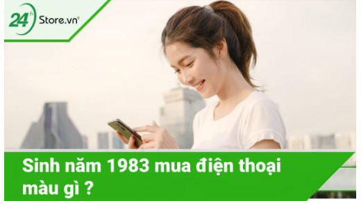 Sinh năm 1983 mua điện thoại màu gì PHÙ HỢP với phong thuỷ?