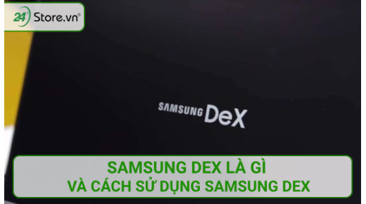 Samsung DeX là gì và cách sử dụng Samsung DeX HIỆU QUẢ