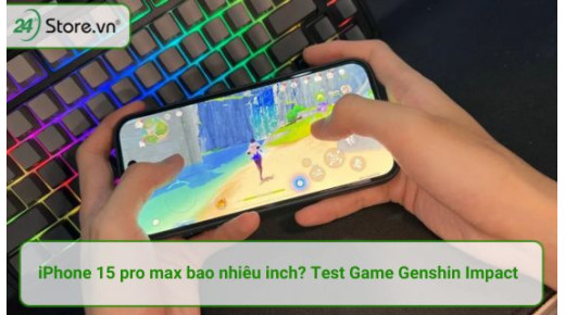 Phanh phui sự thật iPhone 15 Pro Max bao nhiêu inch? Test Game Genshin Impact liệu có mượt?