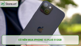 Có nên mua iPhone 15 Plus 512GB? Mức dung lượng nhiều nhưng không thừa cho dân chuyên