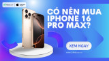 Có nên mua iPhone 16 Pro Max không? 9 nâng cấp ĐÁNG GIÁ nhất