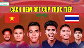 Cách xem AFF Cup 2024 TRỰC TIẾP trên điện thoại, máy tính