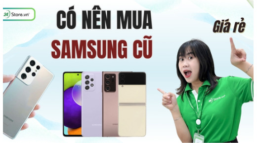 Có nên mua Samsung cũ? Kinh nghiệm mua Samsung cũ CHUẨN NHẤT