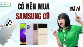 Có nên mua Samsung cũ? Kinh nghiệm khi mua Samsung cũ GIÁ RẺ