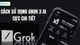 Cách sử dụng Grok 3 AI cực CHI TIẾT, đơn giản