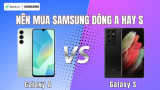 Nên mua Samsung dòng A hay S? SO SÁNH ưu và nhược điểm