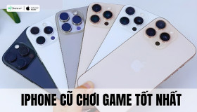 TOP 11+ iPhone cũ chơi game tốt nhất hiện nay, giá rẻ, đáng mua
