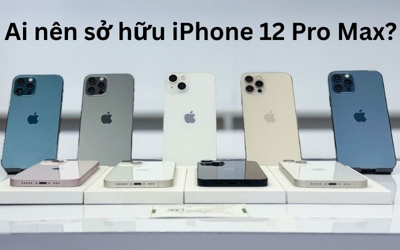 Ai nên sở hữu iPhone 12 Pro Max