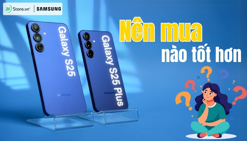 Nên mua Galaxy S25 hay Galaxy S25 Plus tốt hơn